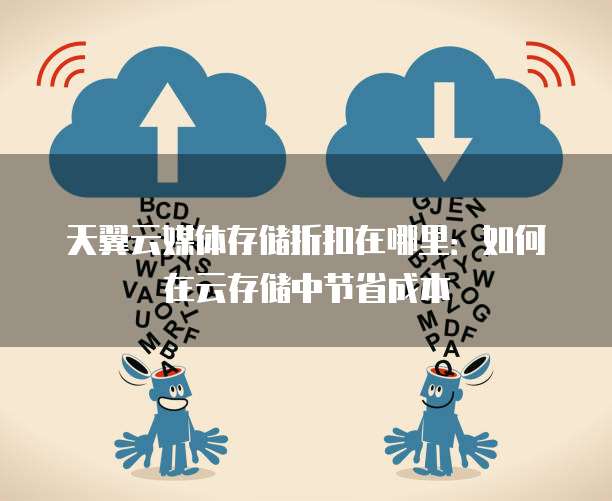 天翼云媒体存储折扣在哪里：如何在云存储中节省成本