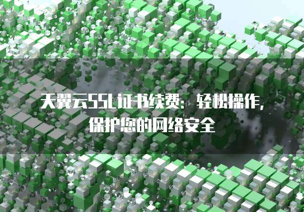 天翼云SSL证书续费:轻松操作,保护您的网络安全