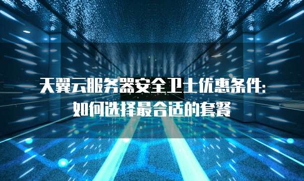 天翼云服务器安全卫士优惠条件:如何选择最合适的套餐