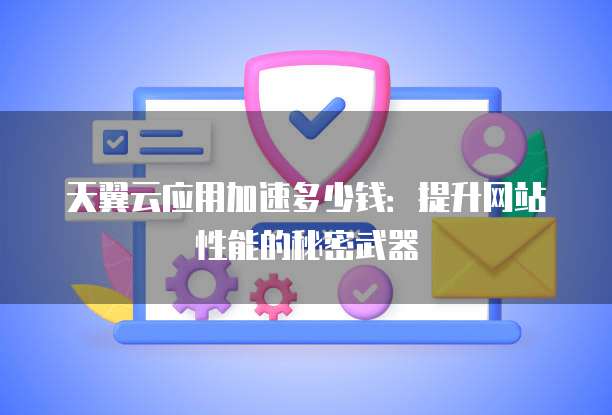 天翼云应用加速多少钱：提升网站性能的秘密武器