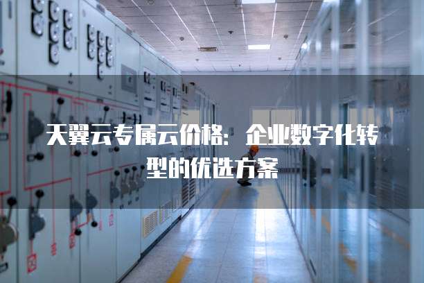 天翼云专属云价格：企业数字化转型的优选方案