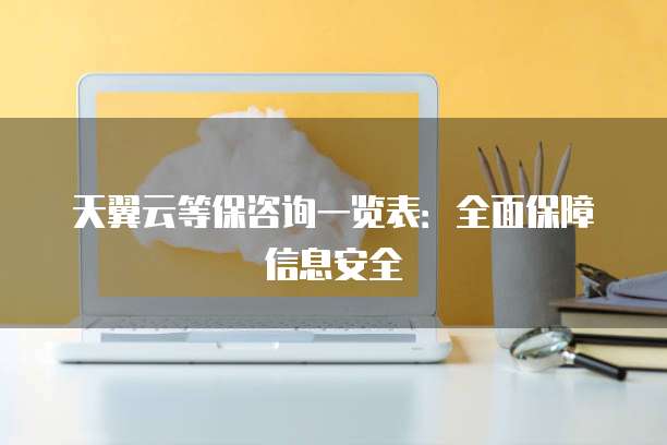 天翼云等保咨询一览表:全面保障信息安全