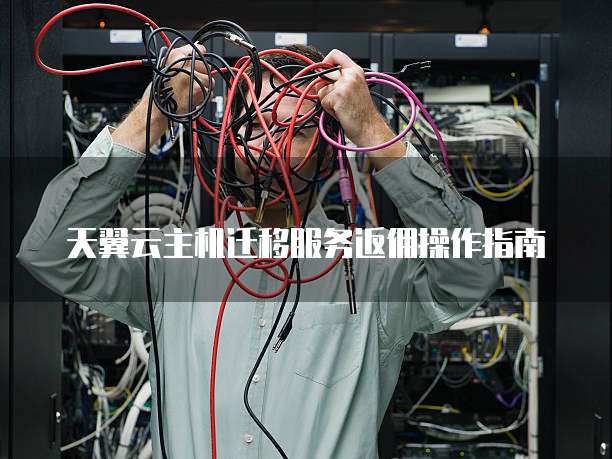 天翼云主机迁移服务返佣操作指南