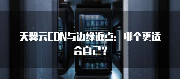天翼云CDN与边缘返点:哪个更适合自己?