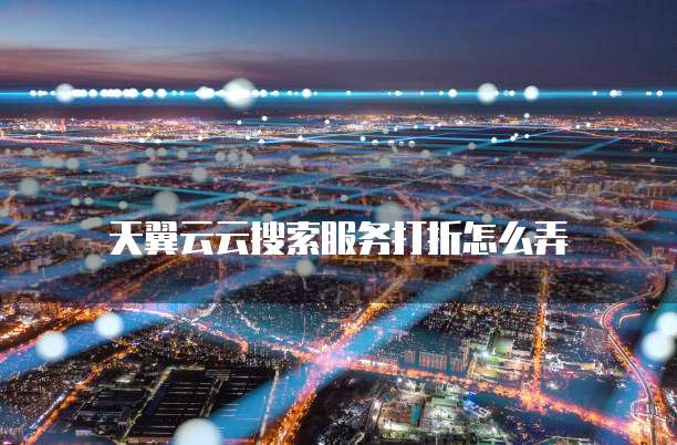 天翼云云搜索服务打折怎么弄