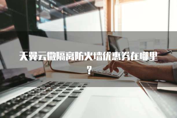 天翼云微隔离防火墙优惠券在哪里?
