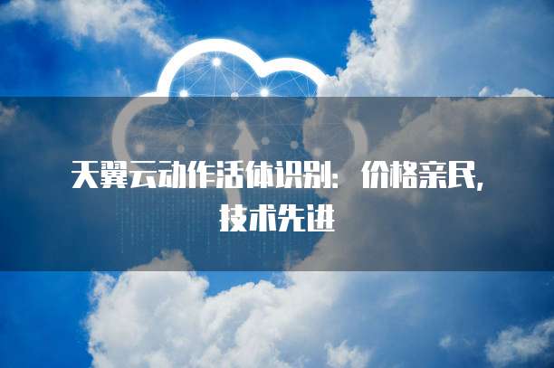 天翼云动作活体识别:价格亲民,技术先进