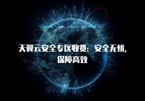 天翼云安全专区收费:安全无忧,保障高效