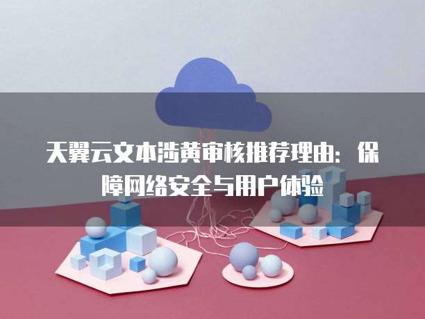 天翼云文本涉黄审核推荐理由:保障网络安全与用户体验