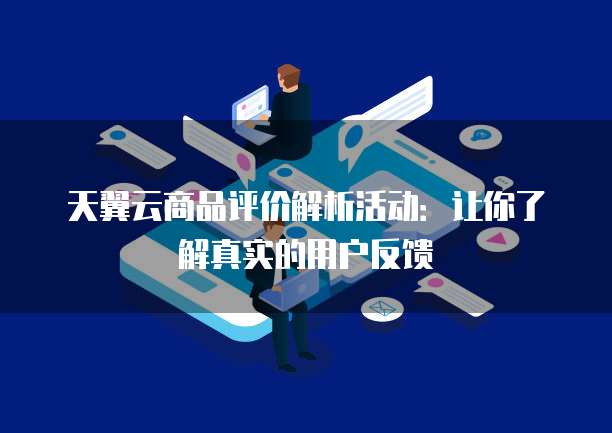 天翼云商品评价解析活动：让你了解真实的用户反馈