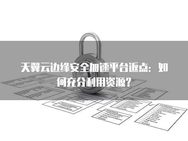 天翼云边缘安全加速平台返点:如何充分利用资源?
