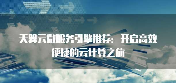 天翼云微服务引擎推荐:开启高效便捷的云计算之旅