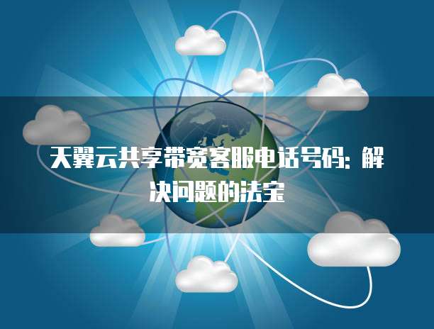 天翼云共享带宽客服电话号码: 解决问题的法宝