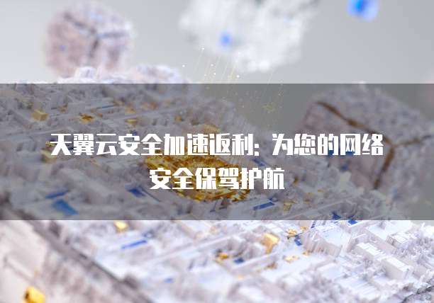 天翼云安全加速返利: 为您的网络安全保驾护航