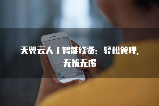 天翼云人工智能续费:轻松管理,无忧无虑