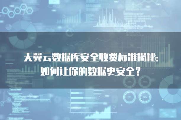 天翼云数据库安全收费标准揭秘:如何让你的数据更安全?