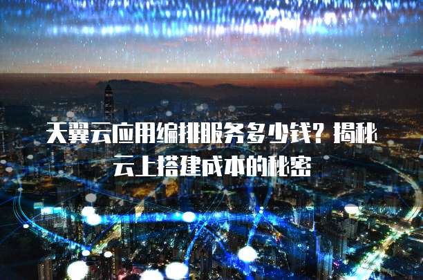 天翼云应用编排服务多少钱?揭秘云上搭建成本的秘密