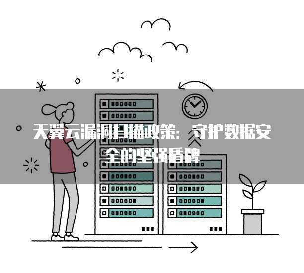 天翼云漏洞扫描政策:守护数据安全的坚强盾牌