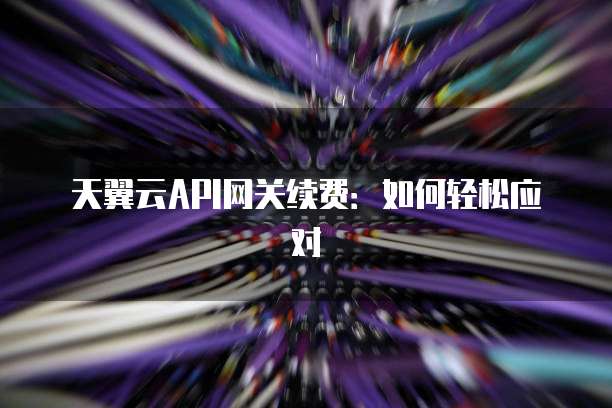 天翼云API网关续费:如何轻松应对