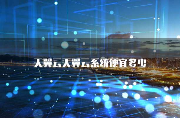 天翼云天翼云系统便宜多少