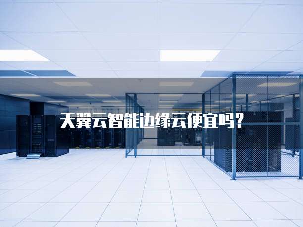 天翼云智能边缘云便宜吗?