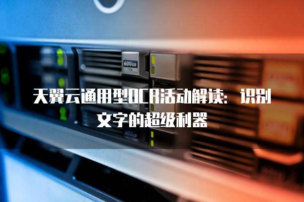天翼云通用型OCR活动解读:识别文字的超级利器