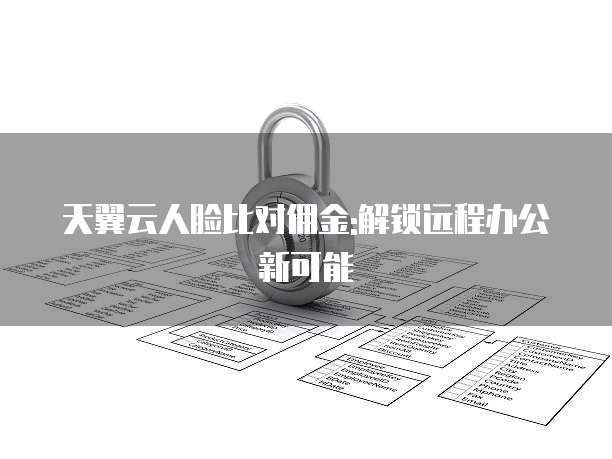 天翼云人脸比对佣金:解锁远程办公新可能