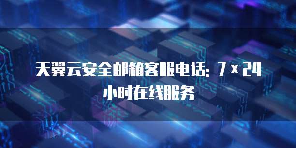 天翼云安全邮箱客服电话: 7×24小时在线服务