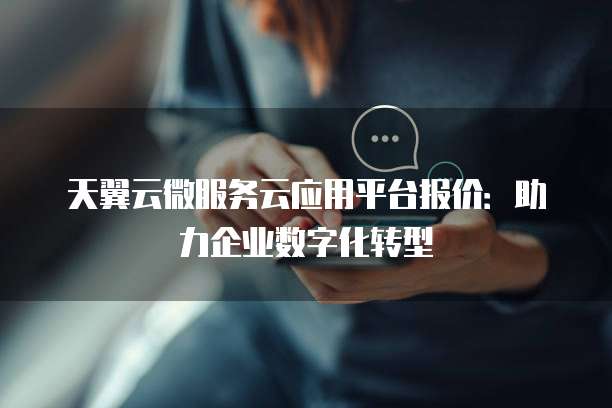 天翼云微服务云应用平台报价:助力企业数字化转型