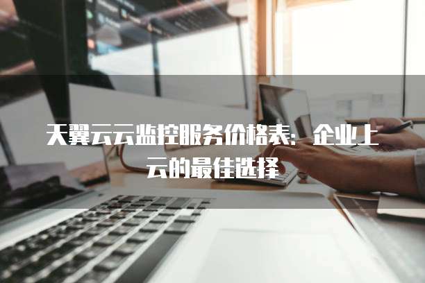 天翼云云监控服务价格表:企业上云的最佳选择