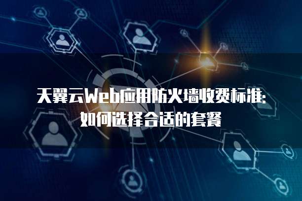 天翼云Web应用防火墙收费标准:如何选择合适的套餐