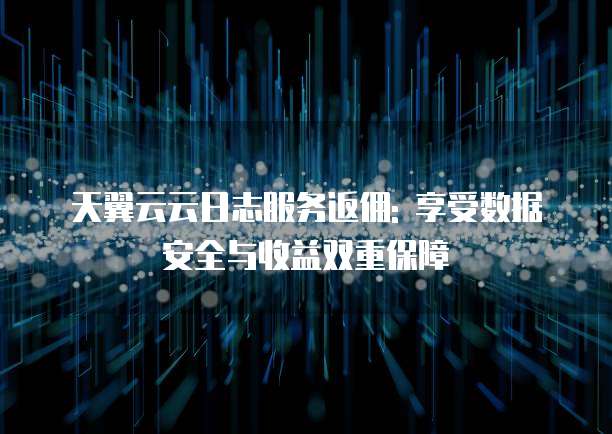 天翼云云日志服务返佣: 享受数据安全与收益双重保障