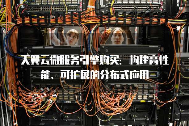 天翼云微服务引擎购买:构建高性能、可扩展的分布式应用