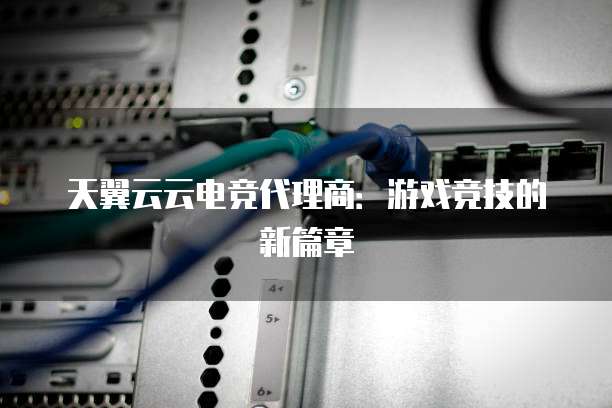 天翼云云电竞代理商:游戏竞技的新篇章