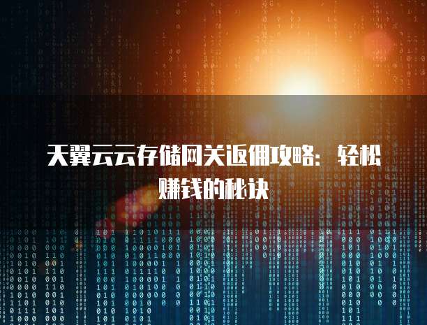 天翼云云存储网关返佣攻略：轻松赚钱的秘诀