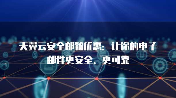 天翼云安全邮箱优惠:让你的电子邮件更安全、更可靠