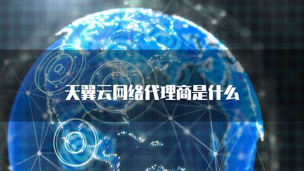 天翼云网络代理商是什么