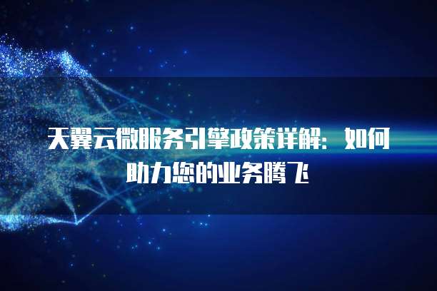天翼云微服务引擎政策详解:如何助力您的业务腾飞
