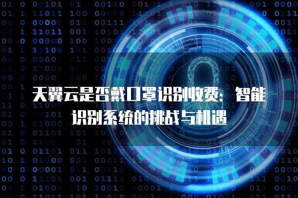 天翼云是否戴口罩识别收费:智能识别系统的挑战与机遇