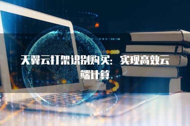 天翼云打架识别购买:实现高效云端计算