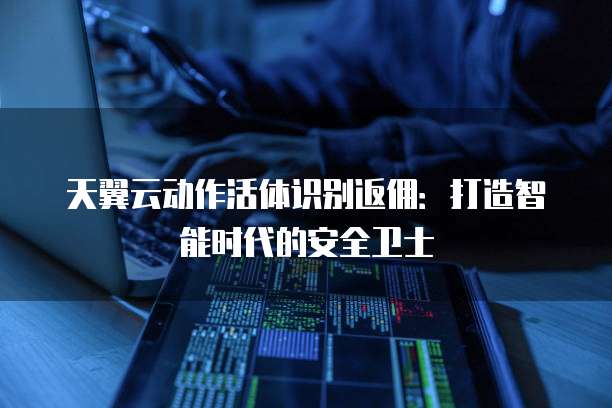 天翼云动作活体识别返佣:打造智能时代的安全卫士
