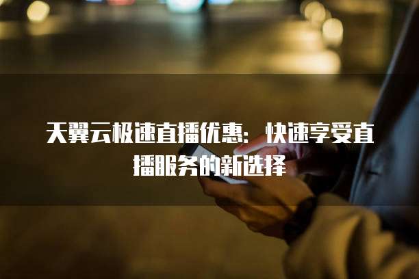 天翼云极速直播优惠:快速享受直播服务的新选择