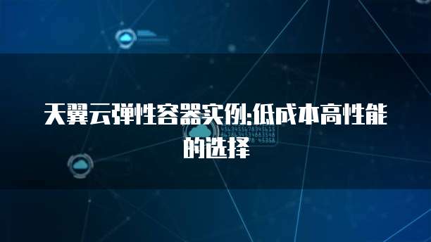 天翼云弹性容器实例:低成本高性能的选择