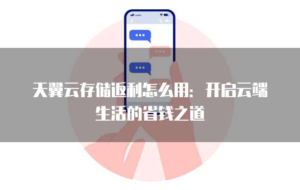 天翼云存储返利怎么用:开启云端生活的省钱之道