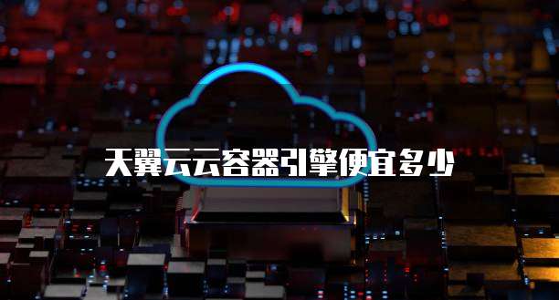 天翼云云容器引擎便宜多少