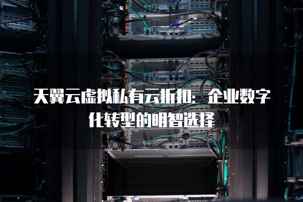 天翼云虚拟私有云折扣:企业数字化转型的明智选择