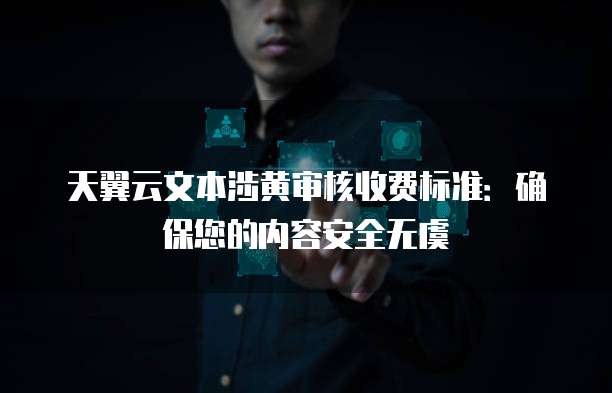 天翼云文本涉黄审核收费标准:确保您的内容安全无虞