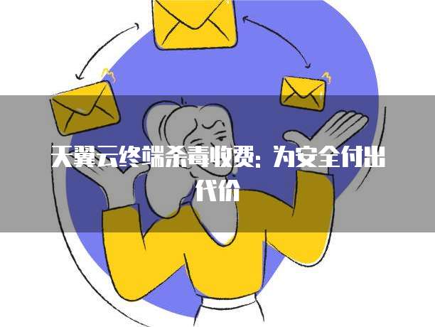 天翼云终端杀毒收费: 为安全付出代价