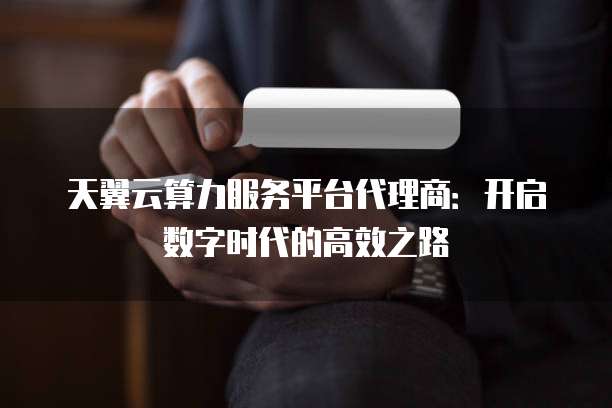 天翼云算力服务平台代理商:开启数字时代的高效之路