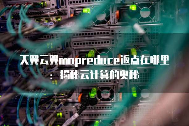 天翼云翼mapreduce返点在哪里:揭秘云计算的奥秘